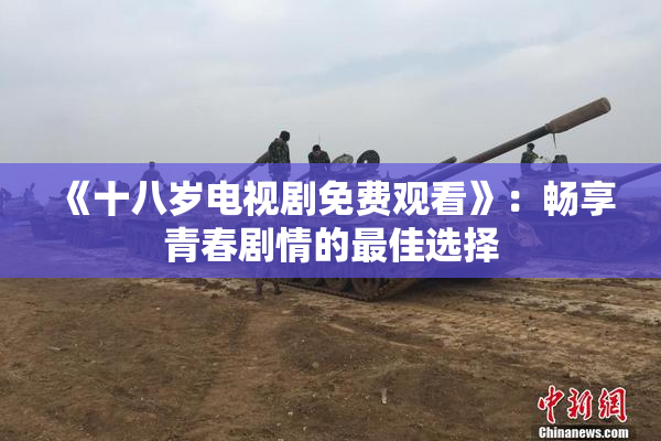 《十八岁电视剧免费观看》：畅享青春剧情的最佳选择