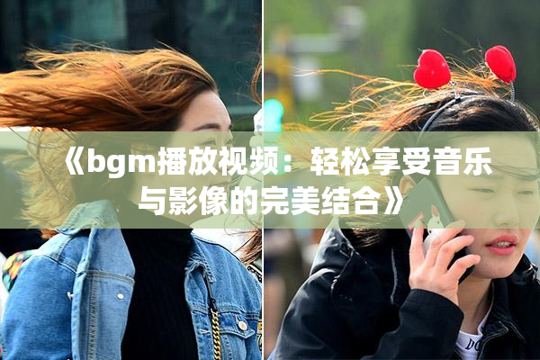 《bgm播放视频：轻松享受音乐与影像的完美结合》
