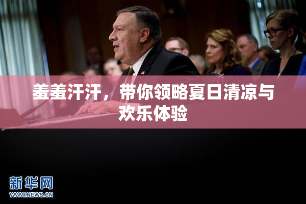 羞羞汗汗，带你领略夏日清凉与欢乐体验