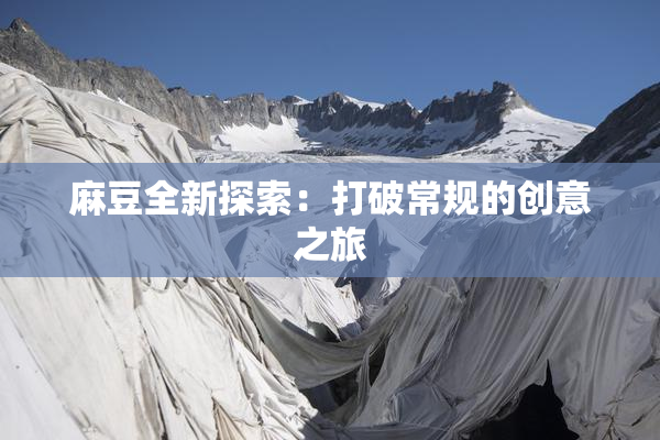 麻豆全新探索：打破常规的创意之旅