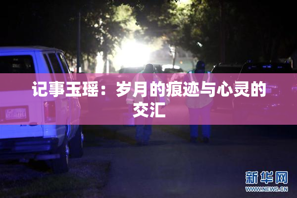 记事玉瑶：岁月的痕迹与心灵的交汇