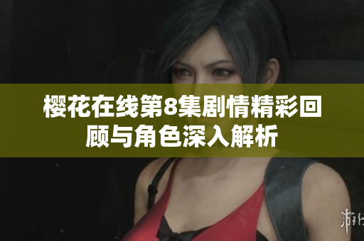 樱花在线第8集剧情精彩回顾与角色深入解析