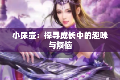 小尿壶：探寻成长中的趣味与烦恼