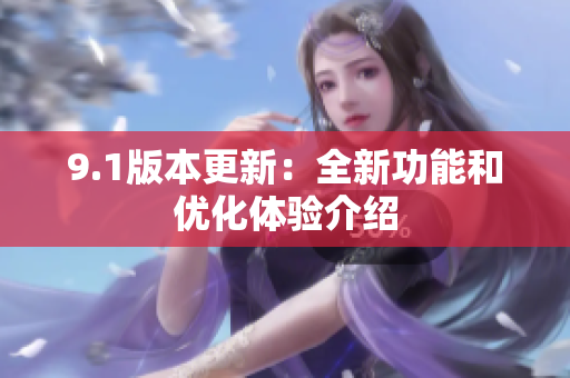9.1版本更新：全新功能和优化体验介绍