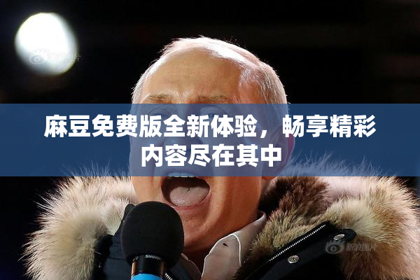 麻豆免费版全新体验，畅享精彩内容尽在其中