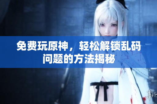 免费玩原神，轻松解锁乱码问题的方法揭秘