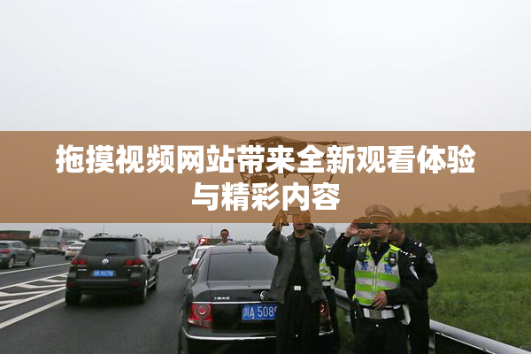 拖摸视频网站带来全新观看体验与精彩内容