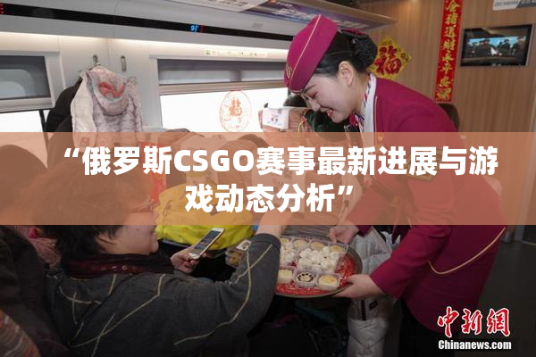 “俄罗斯CSGO赛事最新进展与游戏动态分析”