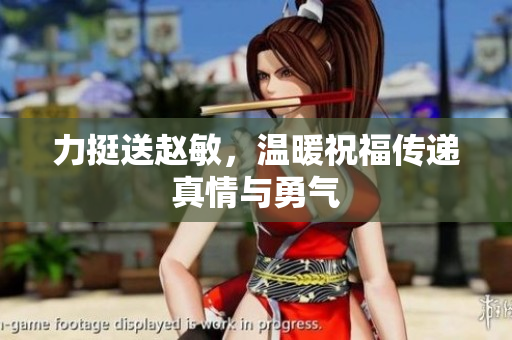 力挺送赵敏，温暖祝福传递真情与勇气
