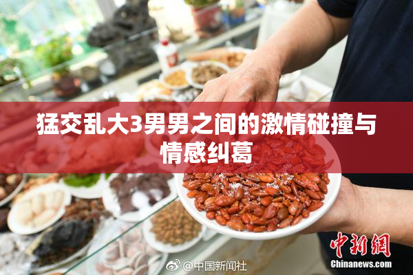 猛交乱大3男男之间的激情碰撞与情感纠葛