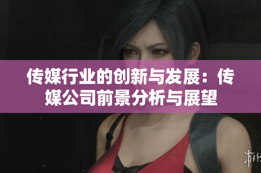 传媒行业的创新与发展：传媒公司前景分析与展望