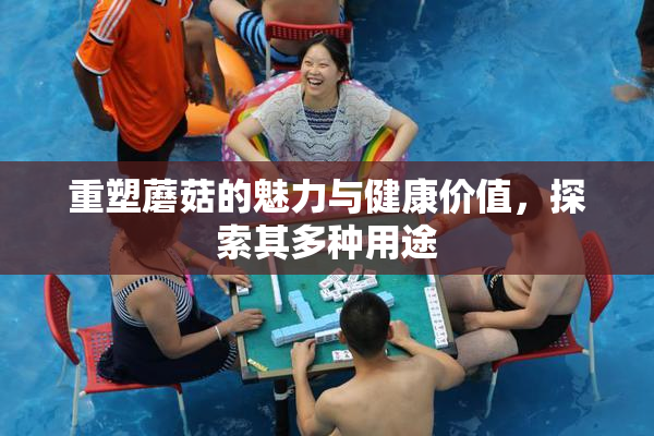重塑蘑菇的魅力与健康价值，探索其多种用途