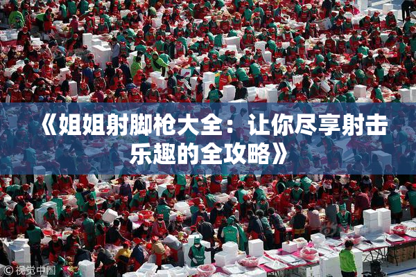 《姐姐射脚枪大全：让你尽享射击乐趣的全攻略》