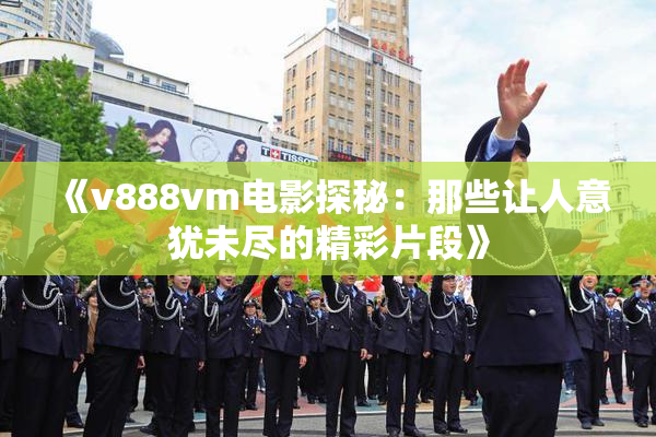 《v888vm电影探秘：那些让人意犹未尽的精彩片段》