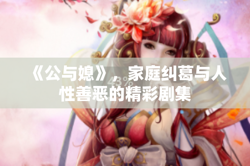 《公与媳》，家庭纠葛与人性善恶的精彩剧集