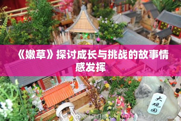 《嫩草》探讨成长与挑战的故事情感发挥
