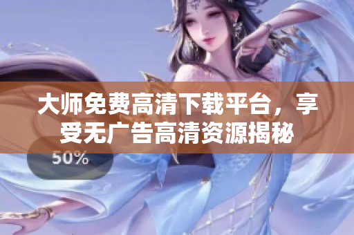 大师免费高清下载平台，享受无广告高清资源揭秘