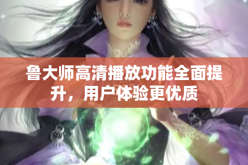 鲁大师高清播放功能全面提升，用户体验更优质