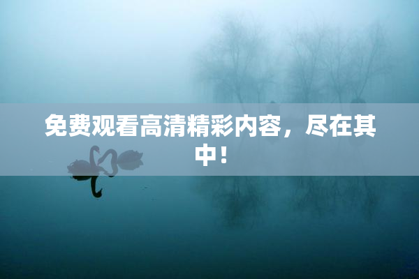 免费观看高清精彩内容，尽在其中！