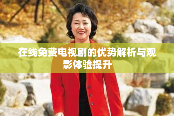 在线免费电视剧的优势解析与观影体验提升