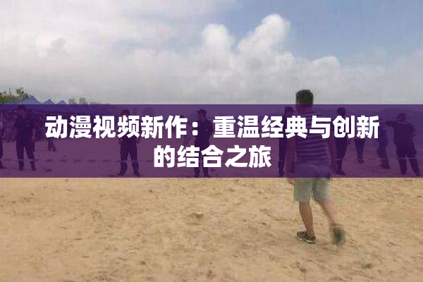 动漫视频新作：重温经典与创新的结合之旅