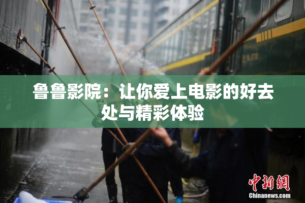 鲁鲁影院：让你爱上电影的好去处与精彩体验