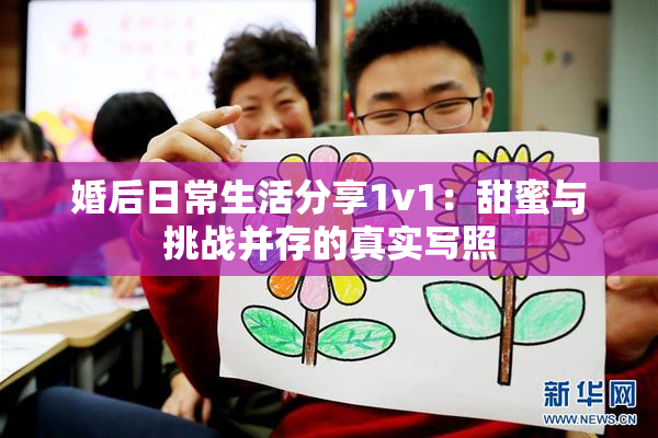 婚后日常生活分享1v1：甜蜜与挑战并存的真实写照