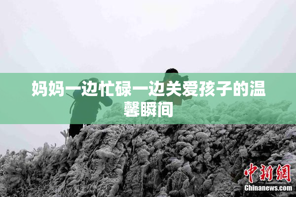 妈妈一边忙碌一边关爱孩子的温馨瞬间