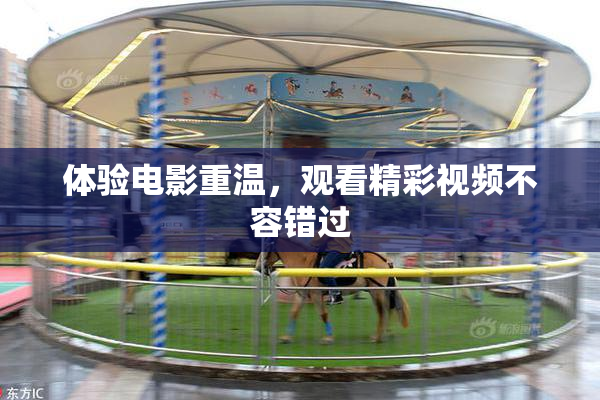 体验电影重温，观看精彩视频不容错过