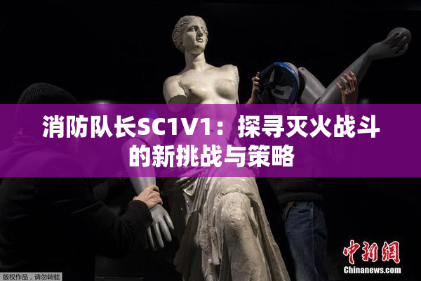 消防队长SC1V1：探寻灭火战斗的新挑战与策略