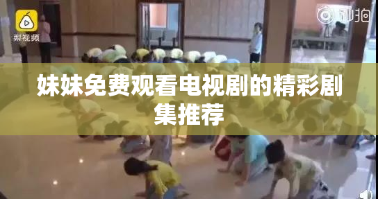 妹妹免费观看电视剧的精彩剧集推荐