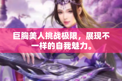 巨胸美人挑战极限，展现不一样的自我魅力。