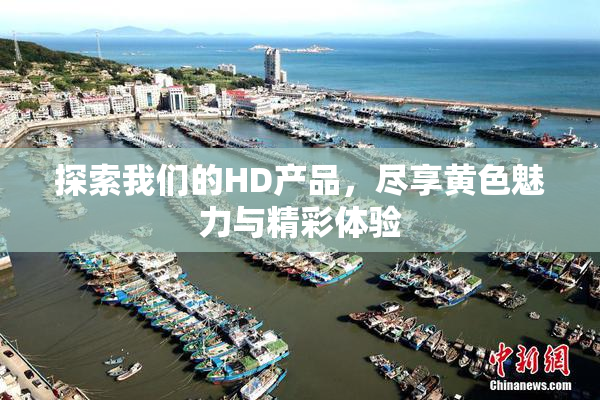 探索我们的HD产品，尽享黄色魅力与精彩体验