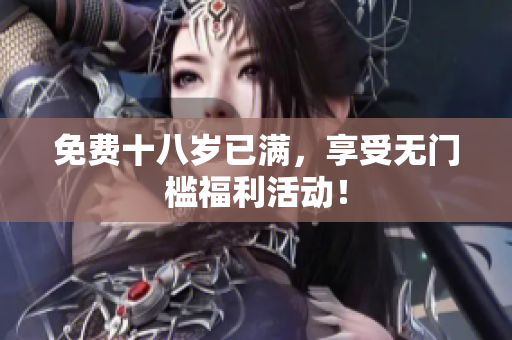 免费十八岁已满，享受无门槛福利活动！
