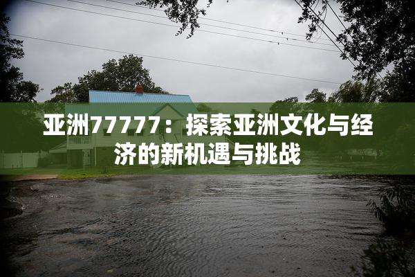 亚洲77777：探索亚洲文化与经济的新机遇与挑战