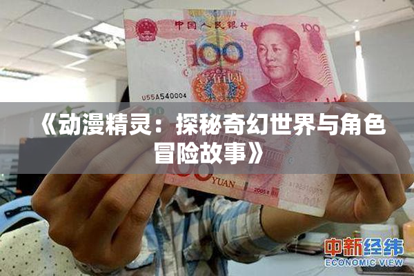 《动漫精灵：探秘奇幻世界与角色冒险故事》
