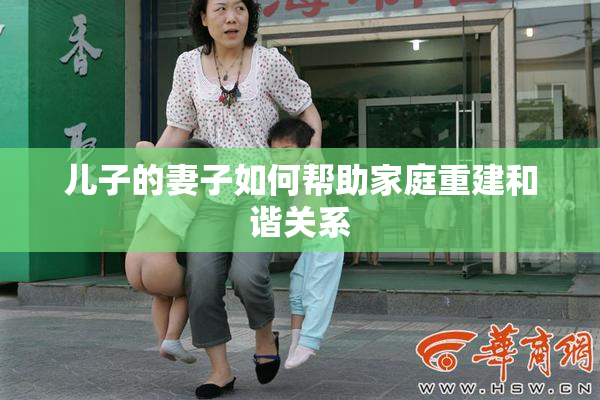 儿子的妻子如何帮助家庭重建和谐关系