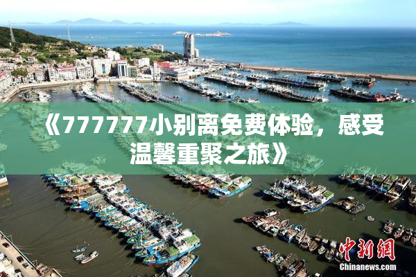 《777777小别离免费体验，感受温馨重聚之旅》