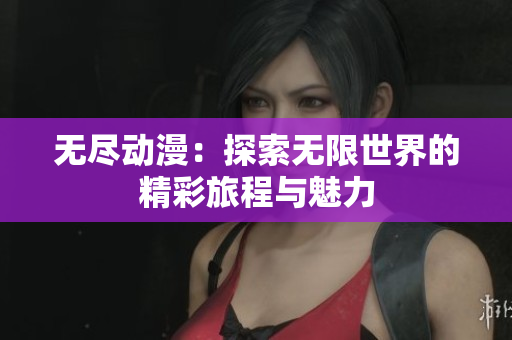 无尽动漫：探索无限世界的精彩旅程与魅力