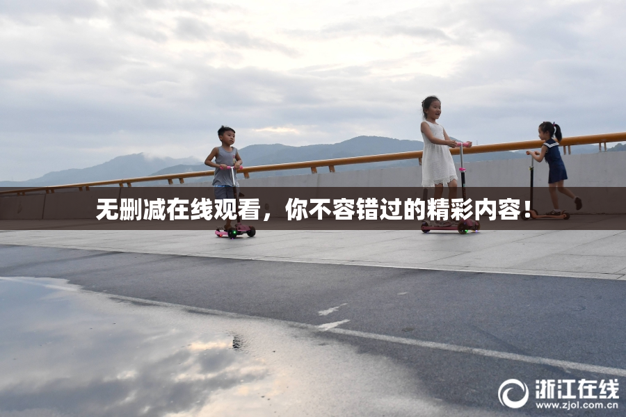 无删减在线观看，你不容错过的精彩内容！