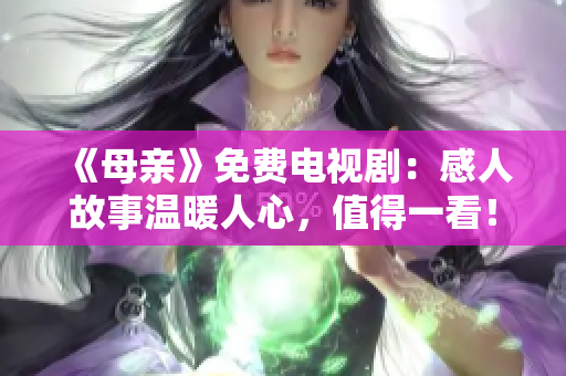 《母亲》免费电视剧：感人故事温暖人心，值得一看！