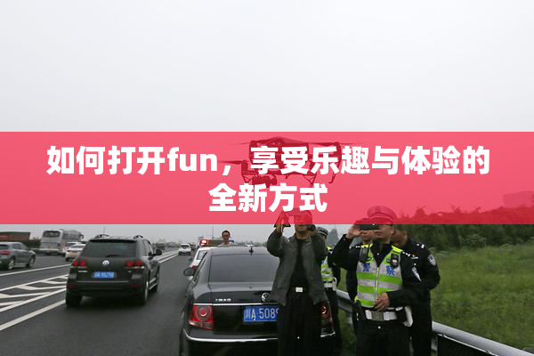 如何打开fun，享受乐趣与体验的全新方式