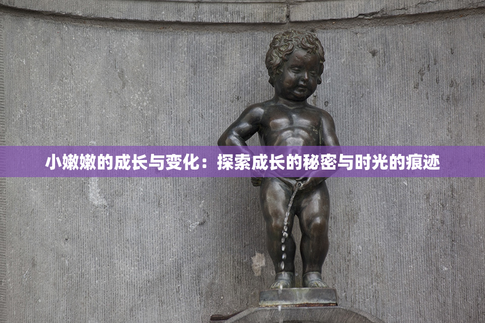 小嫩嫩的成长与变化：探索成长的秘密与时光的痕迹