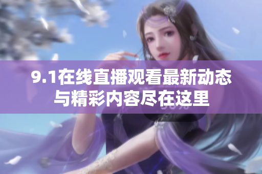 9.1在线直播观看最新动态与精彩内容尽在这里