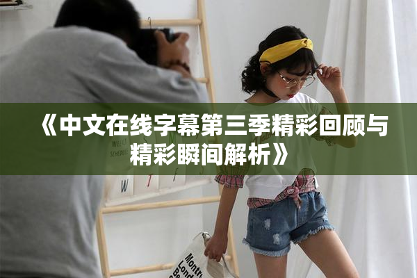 《中文在线字幕第三季精彩回顾与精彩瞬间解析》