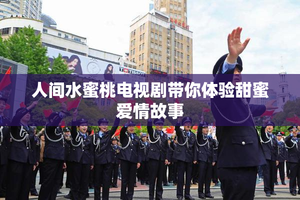 人间水蜜桃电视剧带你体验甜蜜爱情故事