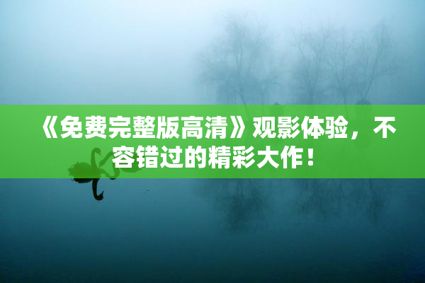 《免费完整版高清》观影体验，不容错过的精彩大作！