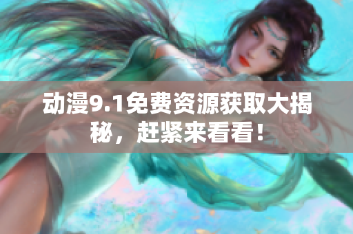 动漫9.1免费资源获取大揭秘，赶紧来看看！