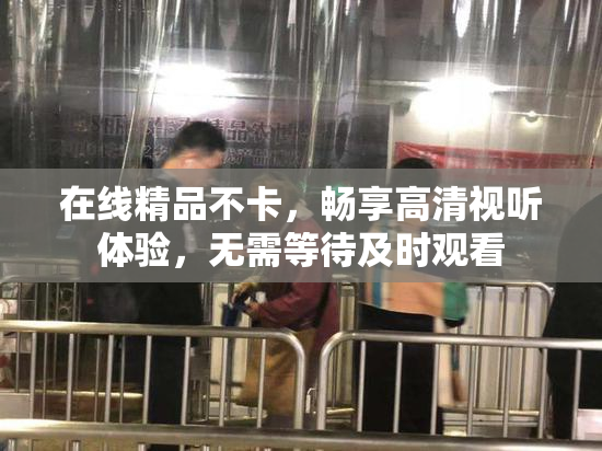 在线精品不卡，畅享高清视听体验，无需等待及时观看
