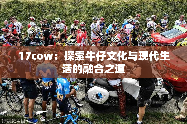 17cow：探索牛仔文化与现代生活的融合之道